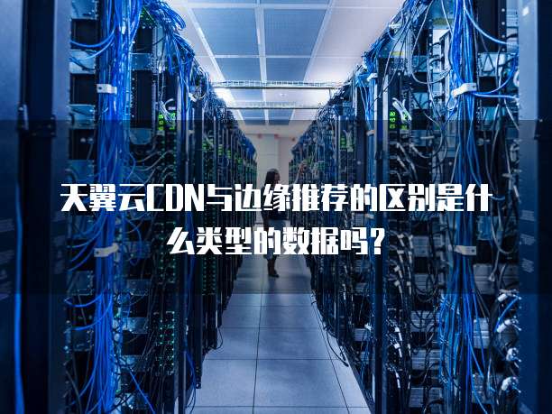 天翼云CDN与边缘推荐的区别是什么类型的数据吗?