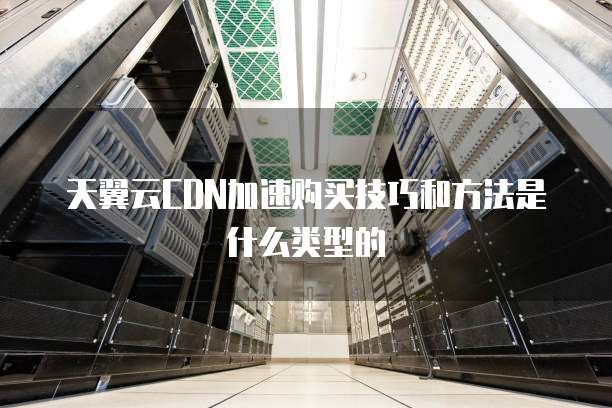 天翼云CDN加速购买技巧和方法是什么类型的