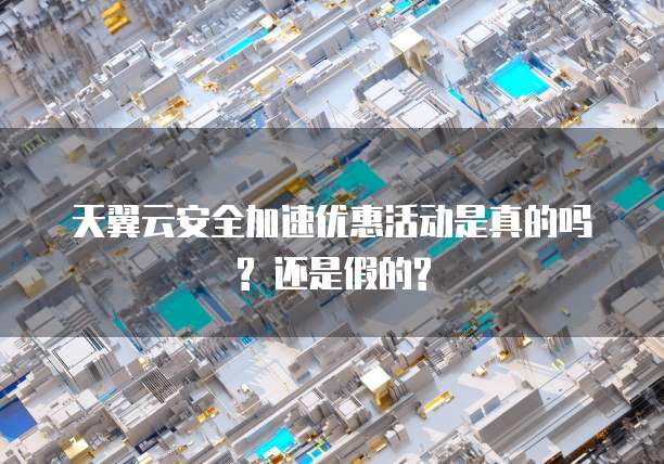 天翼云安全加速优惠活动是真的吗? 还是假的?