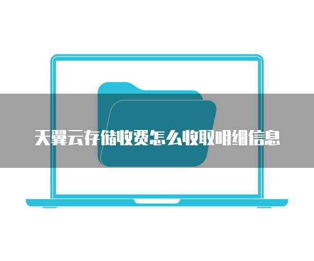 天翼云存储收费怎么收取明细信息