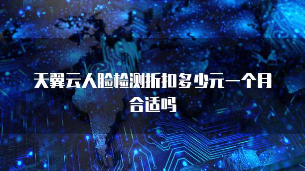 天翼云人脸检测折扣多少元一个月合适吗