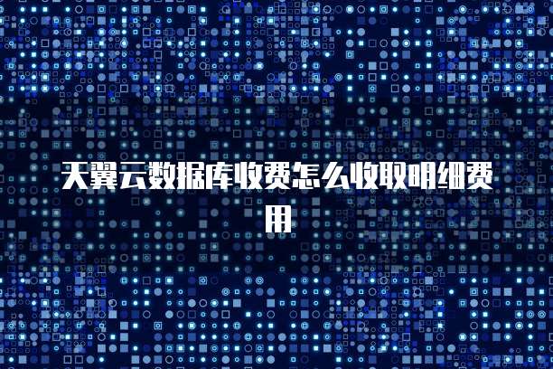 天翼云数据库收费怎么收取明细费用