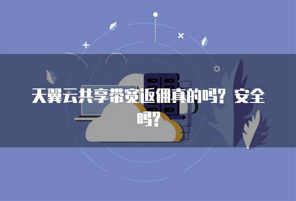 天翼云共享带宽返佣真的吗? 安全吗?