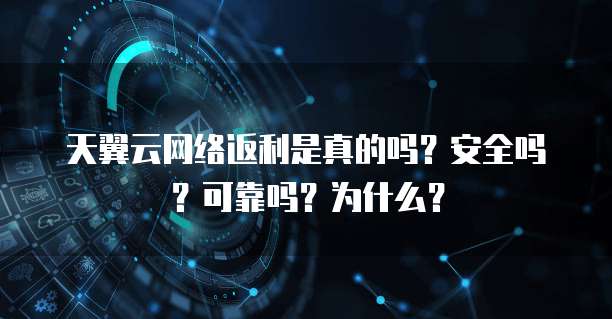 天翼云网络返利是真的吗?安全吗?可靠吗?为什么?