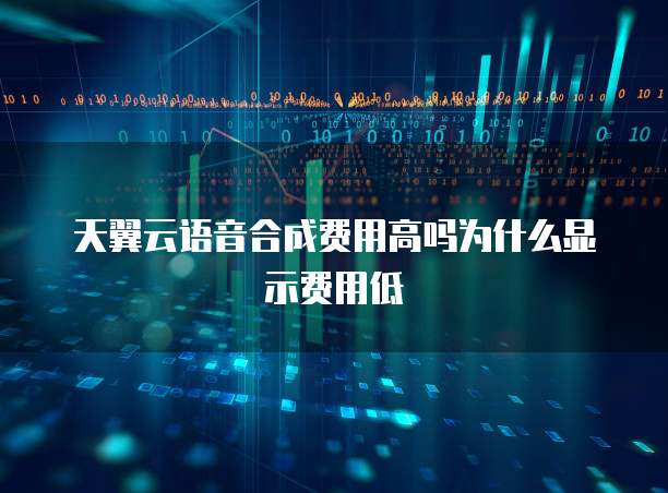 天翼云语音合成费用高吗为什么显示费用低