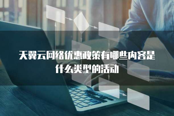 天翼云网络优惠政策有哪些内容是什么类型的活动
