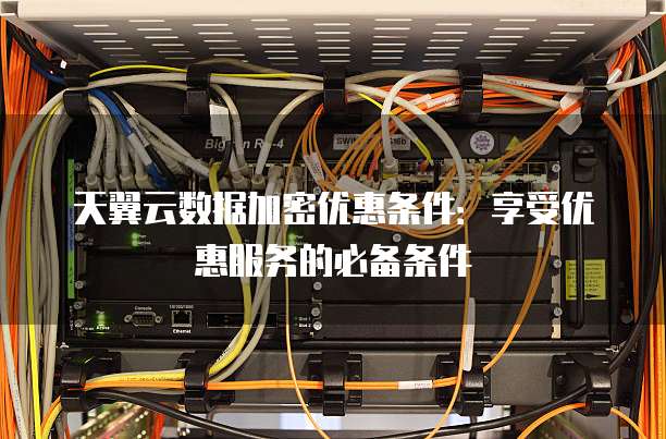 天翼云数据加密优惠条件:享受优惠服务的必备条件