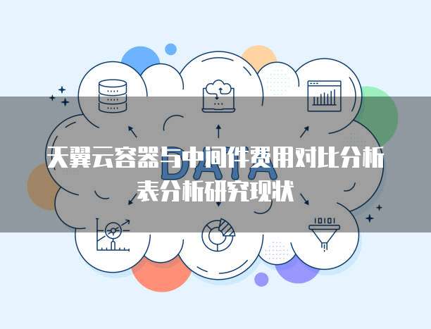 天翼云容器与中间件费用对比分析表分析研究现状