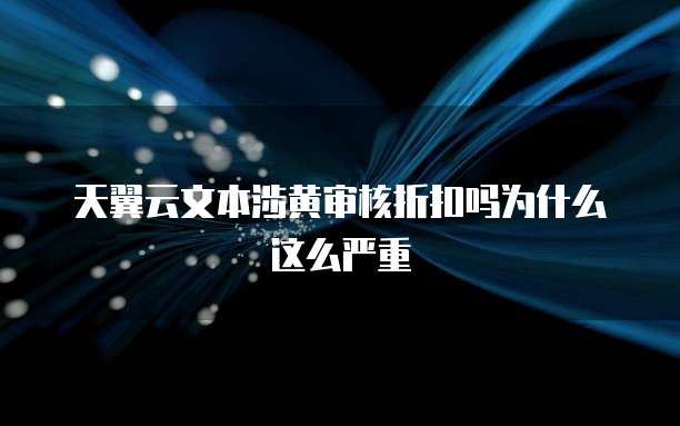 天翼云文本涉黄审核折扣吗为什么这么严重