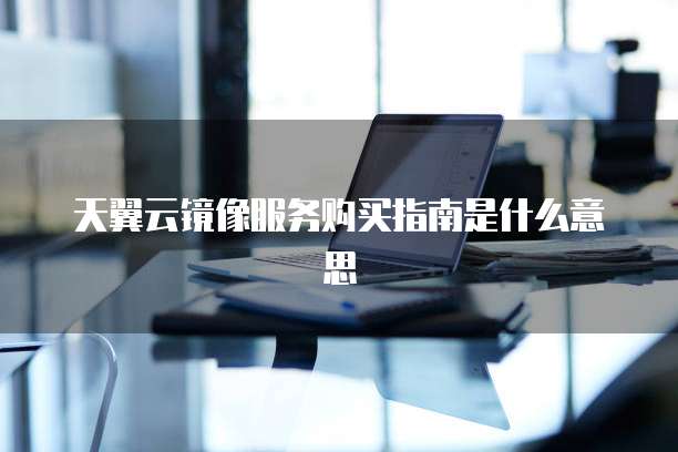 天翼云镜像服务购买指南是什么意思