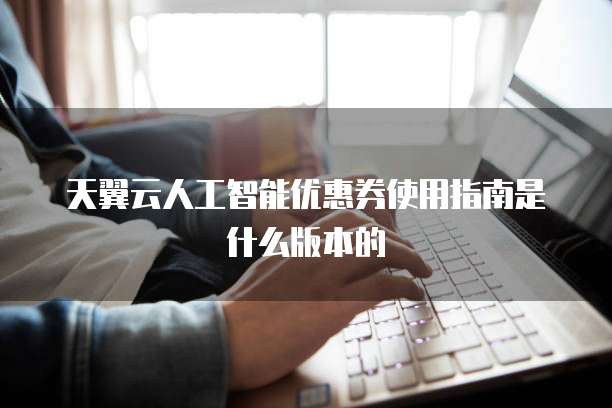 天翼云人工智能优惠券使用指南是什么版本的