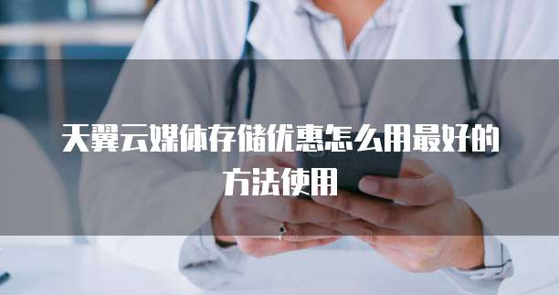 天翼云媒体存储优惠怎么用最好的方法使用