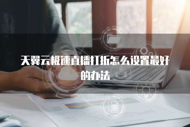 天翼云极速直播打折怎么设置最好的办法