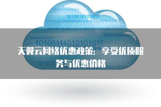 天翼云网络优惠政策:享受优质服务与优惠价格