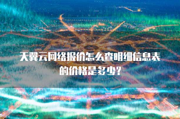 天翼云网络报价怎么查明细信息表的价格是多少?