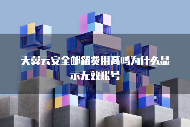 天翼云安全邮箱费用高吗为什么显示无效账号
