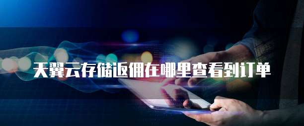天翼云存储返佣在哪里查看到订单