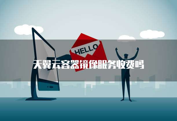 天翼云容器镜像服务收费吗
