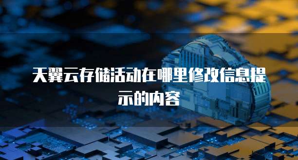 天翼云存储活动在哪里修改信息提示的内容