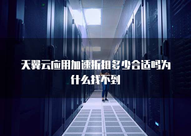 天翼云应用加速折扣多少合适吗为什么找不到