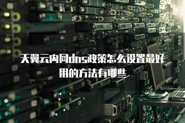 天翼云内网dns政策怎么设置最好用的方法有哪些