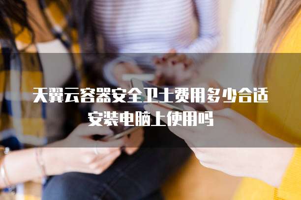 天翼云容器安全卫士费用多少合适安装电脑上使用吗