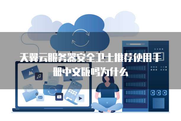 天翼云服务器安全卫士推荐使用手册中文版吗为什么