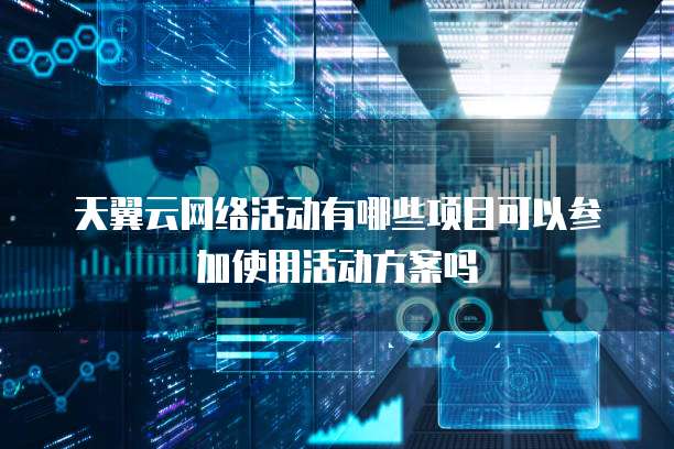 天翼云网络活动有哪些项目可以参加使用活动方案吗