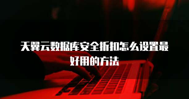 天翼云数据库安全折扣怎么设置最好用的方法