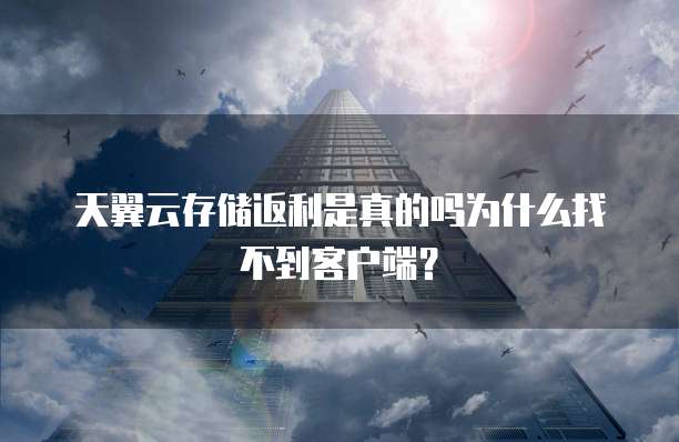 天翼云存储返利是真的吗为什么找不到客户端?