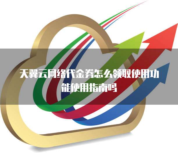 天翼云网络代金券怎么领取使用功能使用指南吗