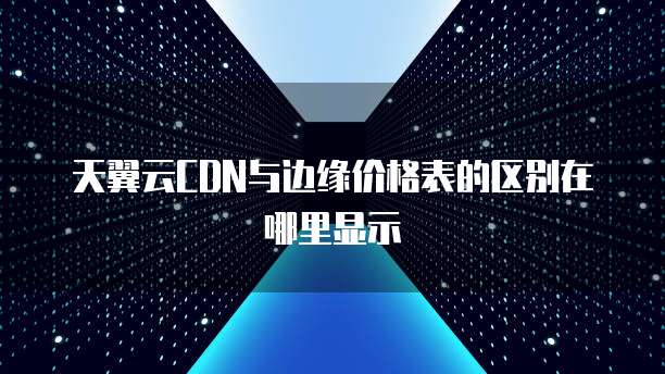 天翼云CDN与边缘价格表的区别在哪里显示