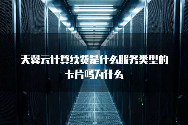 天翼云计算续费是什么服务类型的卡片吗为什么