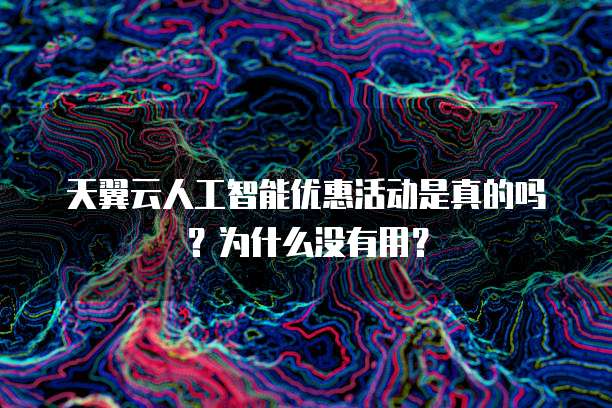 天翼云人工智能优惠活动是真的吗？为什么没有用？