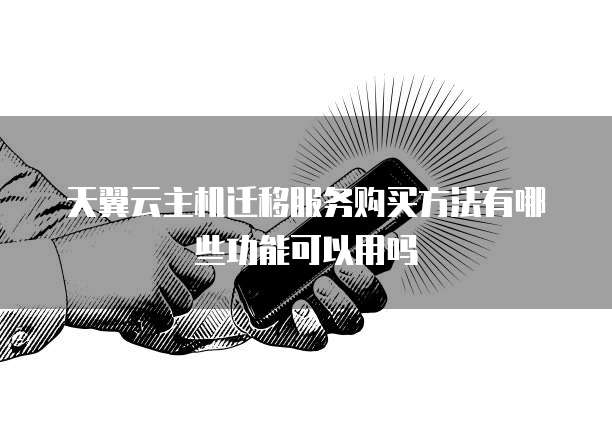 天翼云主机迁移服务购买方法有哪些功能可以用吗