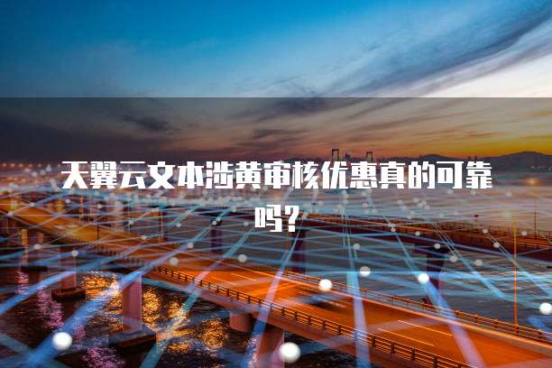 天翼云文本涉黄审核优惠真的可靠吗?