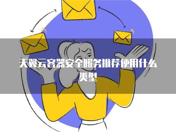 天翼云容器安全服务推荐使用什么类型