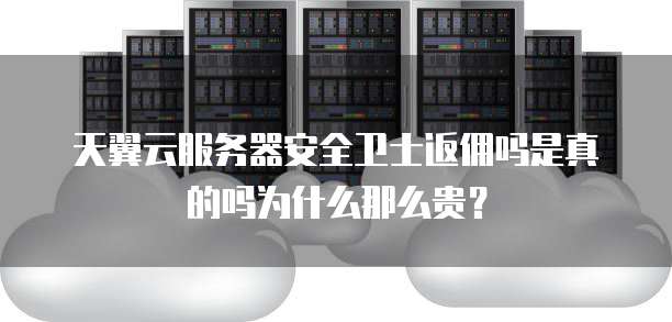 天翼云服务器安全卫士返佣吗是真的吗为什么那么贵?