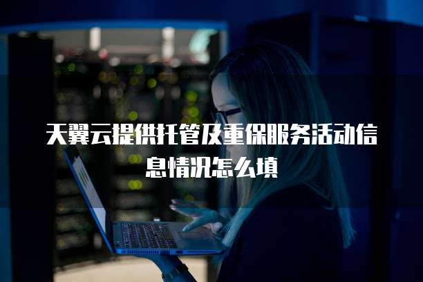 天翼云提供托管及重保服务活动信息情况怎么填
