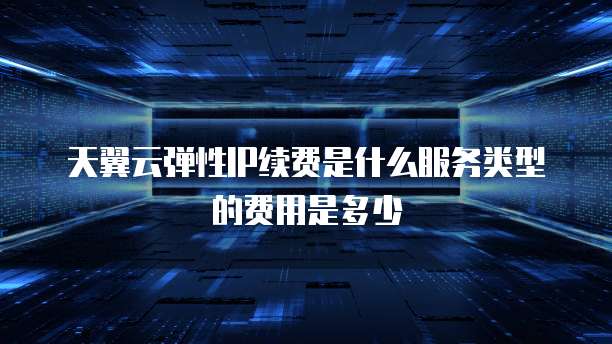 天翼云弹性IP续费是什么服务类型的费用是多少