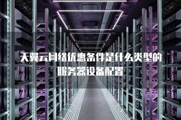 天翼云网络优惠条件是什么类型的服务器设备配置