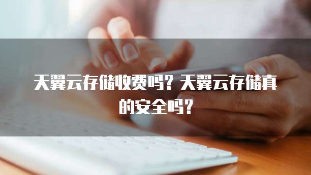 天翼云存储收费吗?天翼云存储真的安全吗?