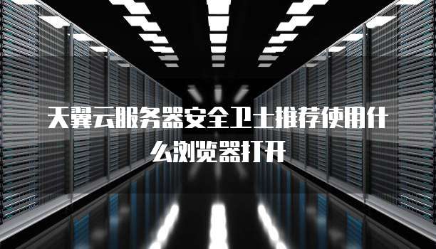 天翼云服务器安全卫士推荐使用什么浏览器打开