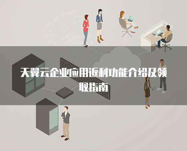 天翼云企业应用返利功能介绍及领取指南