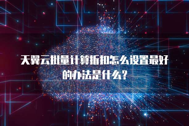天翼云批量计算折扣怎么设置最好的办法是什么?