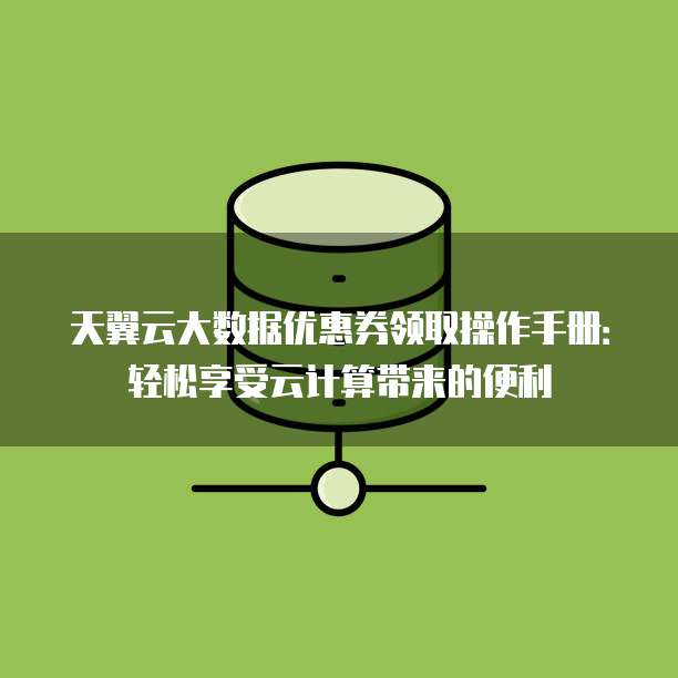 天翼云大数据优惠券领取操作手册:轻松享受云计算带来的便利