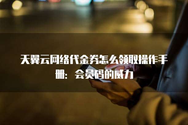 天翼云网络代金券怎么领取操作手册：会员码的威力
