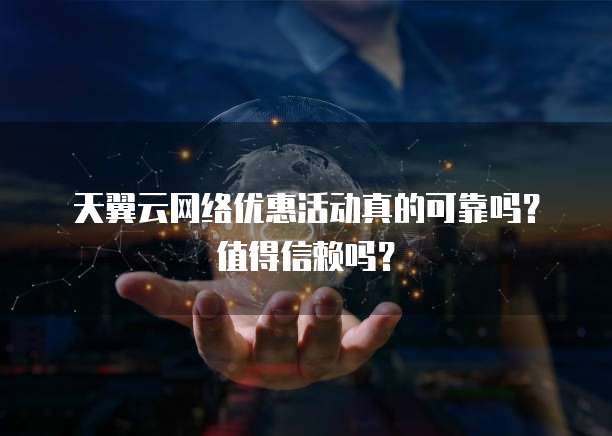 天翼云网络优惠活动真的可靠吗?值得信赖吗?