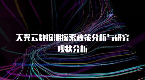 天翼云数据湖探索政策分析与研究现状分析