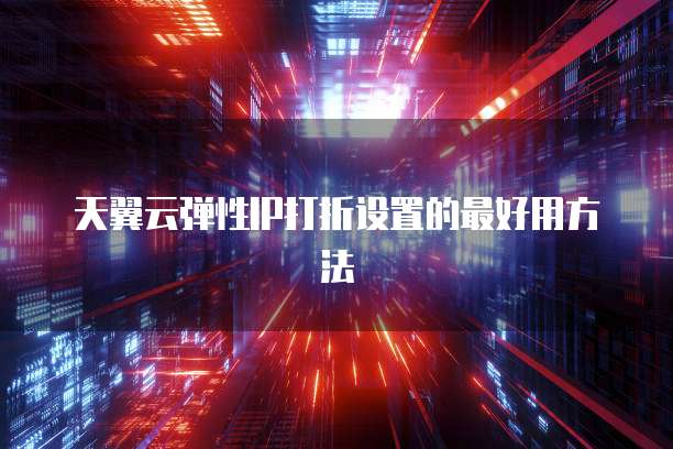 天翼云弹性IP打折设置的最好用方法